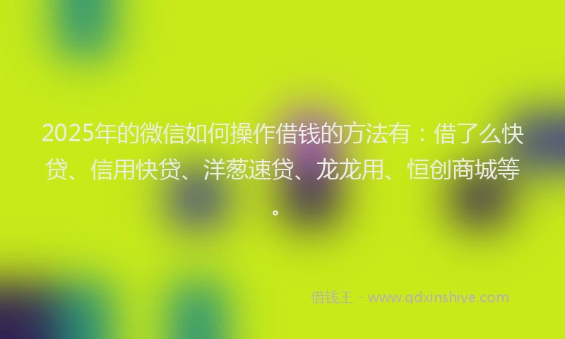 2025年的微信如何操作借钱的方法有：借了么快贷、信用快贷、洋葱速贷、龙龙用、恒创商城等。