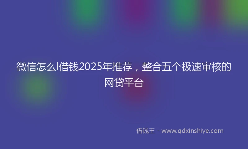 微信怎么l借钱2025年推荐，整合五个极速审核的网贷平台
