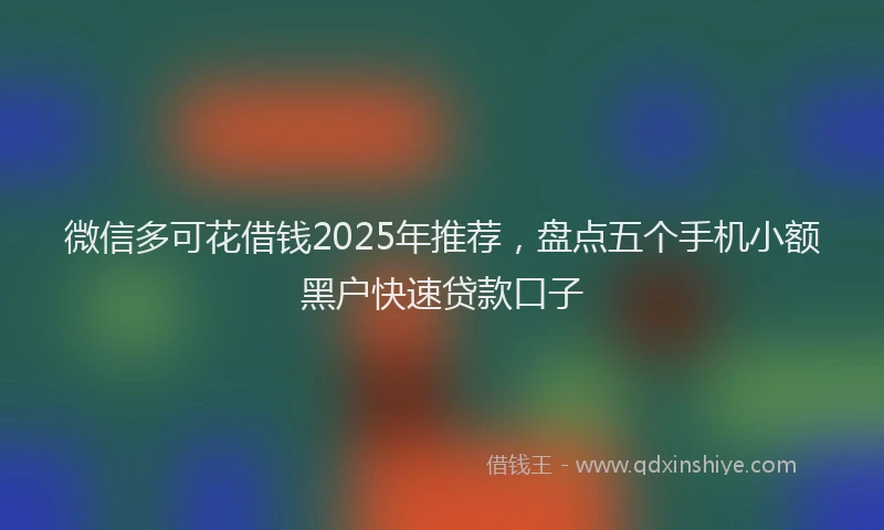 微信多可花借钱2025年推荐，盘点五个手机小额黑户快速贷款口子