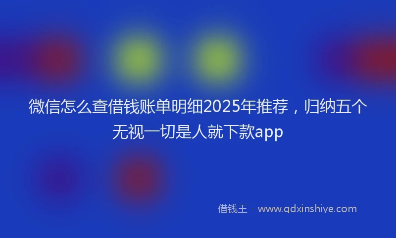 微信怎么查借钱账单明细2025年推荐，归纳五个无视一切是人就下款app