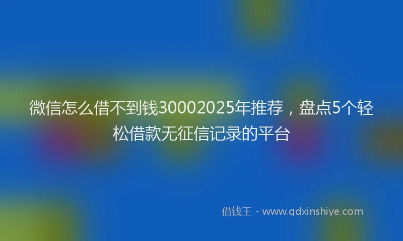 微信怎么借不到钱30002025年推荐，盘点5个轻松借款无征信记录的平台