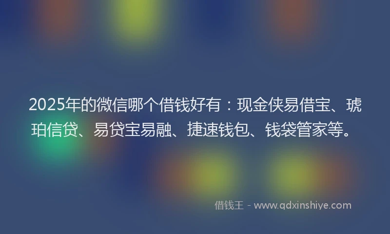 2025年的微信哪个借钱好有：现金侠易借宝、琥珀信贷、易贷宝易融、捷速钱包、钱袋管家等。