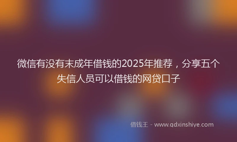 微信有没有末成年借钱的2025年推荐，分享五个失信人员可以借钱的网贷口子