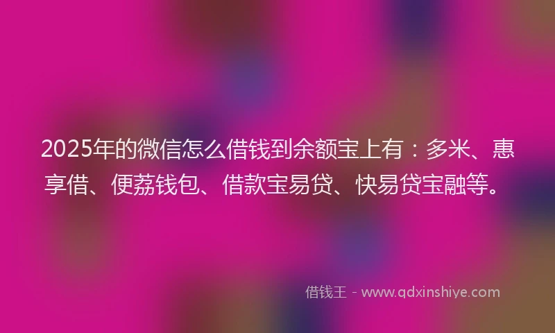 2025年的微信怎么借钱到余额宝上有：多米、惠享借、便荔钱包、借款宝易贷、快易贷宝融等。