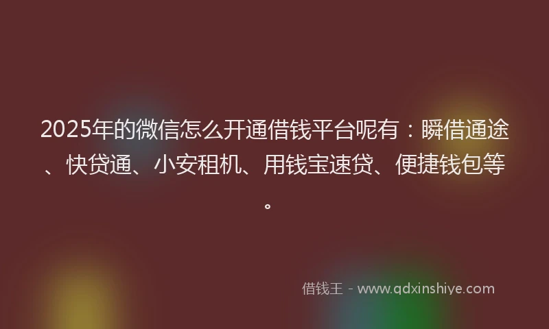 2025年的微信怎么开通借钱平台呢有：瞬借通途、快贷通、小安租机、用钱宝速贷、便捷钱包等。