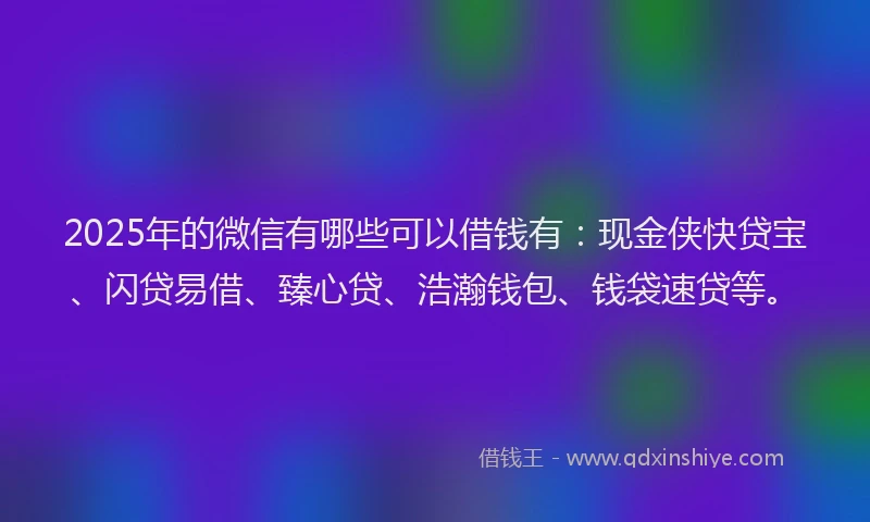 2025年的微信有哪些可以借钱有：现金侠快贷宝、闪贷易借、臻心贷、浩瀚钱包、钱袋速贷等。