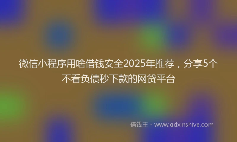 微信小程序用啥借钱安全2025年推荐，分享5个不看负债秒下款的网贷平台