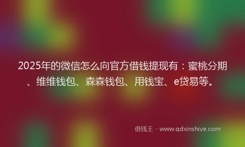 2025年的微信怎么向官方借钱提现有：蜜桃分期、维维钱包、森森钱包、用钱宝、e贷易等。