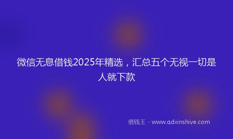 微信无息借钱2025年精选，汇总五个无视一切是人就下款