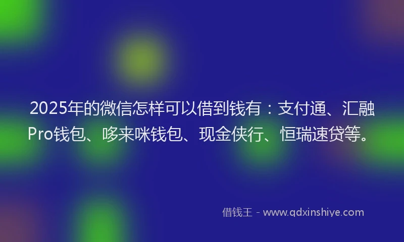 2025年的微信怎样可以借到钱有：支付通、汇融Pro钱包、哆来咪钱包、现金侠行、恒瑞速贷等。