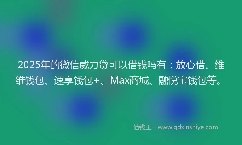 2025年的微信威力贷可以借钱吗有：放心借、维维钱包、速享钱包+、Max商城、融悦宝钱包等。