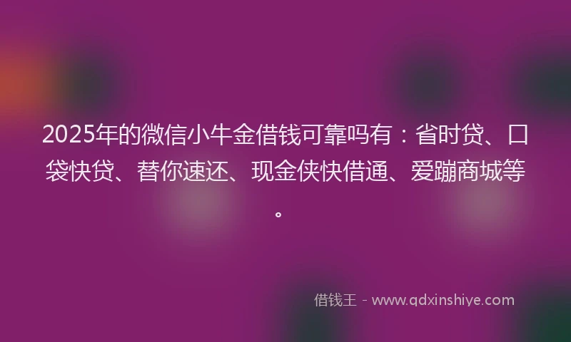 2025年的微信小牛金借钱可靠吗有：省时贷、口袋快贷、替你速还、现金侠快借通、爱蹦商城等。