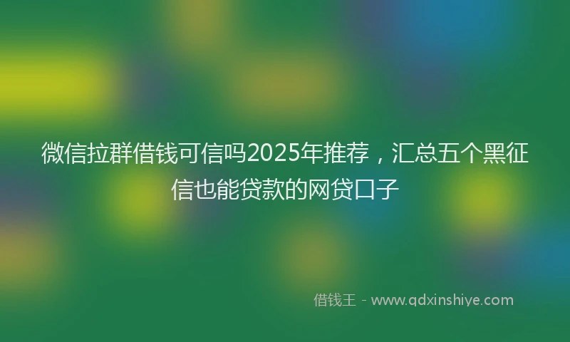 微信拉群借钱可信吗2025年推荐，汇总五个黑征信也能贷款的网贷口子