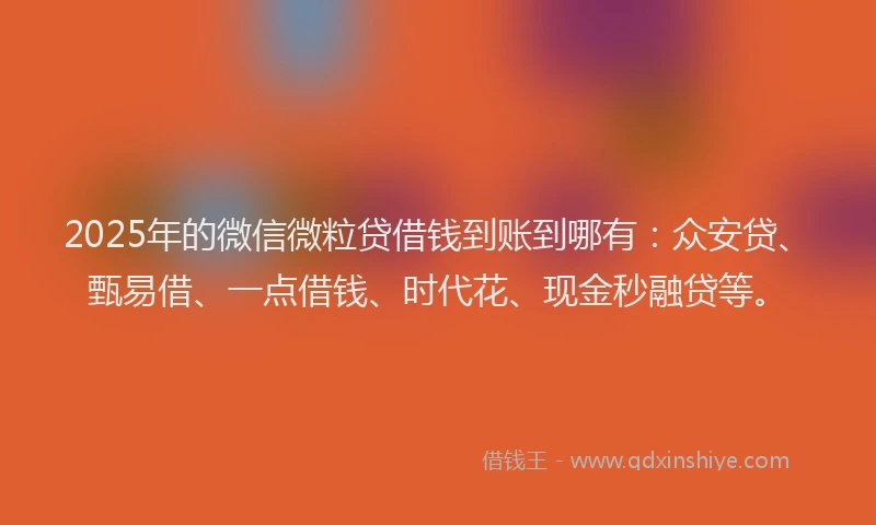 2025年的微信微粒贷借钱到账到哪有：众安贷、甄易借、一点借钱、时代花、现金秒融贷等。