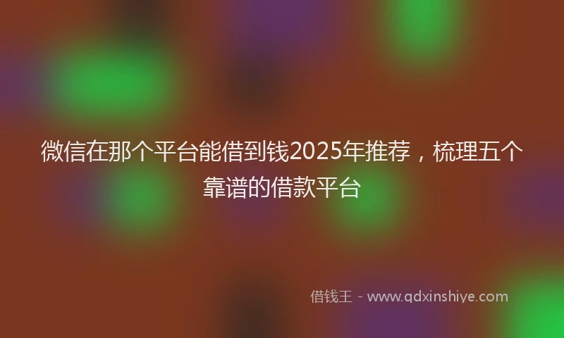 微信在那个平台能借到钱2025年推荐，梳理五个靠谱的借款平台