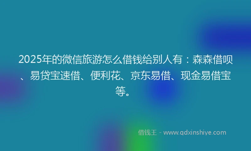 2025年的微信旅游怎么借钱给别人有：森森借呗、易贷宝速借、便利花、京东易借、现金易借宝等。