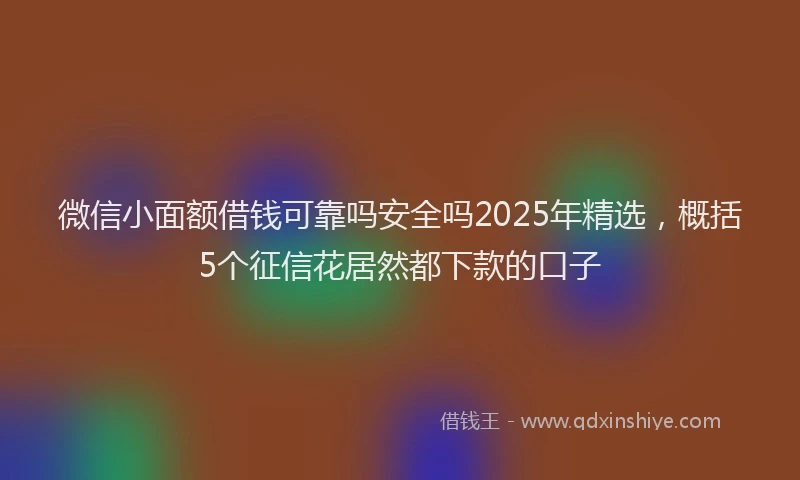 微信小面额借钱可靠吗安全吗2025年精选，概括5个征信花居然都下款的口子