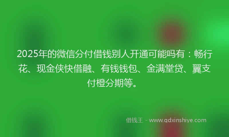 2025年的微信分付借钱别人开通可能吗有：畅行花、现金侠快借融、有钱钱包、金满堂贷、翼支付橙分期等。