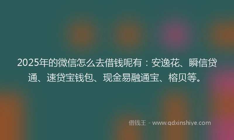 2025年的微信怎么去借钱呢有：安逸花、瞬信贷通、速贷宝钱包、现金易融通宝、榕贝等。