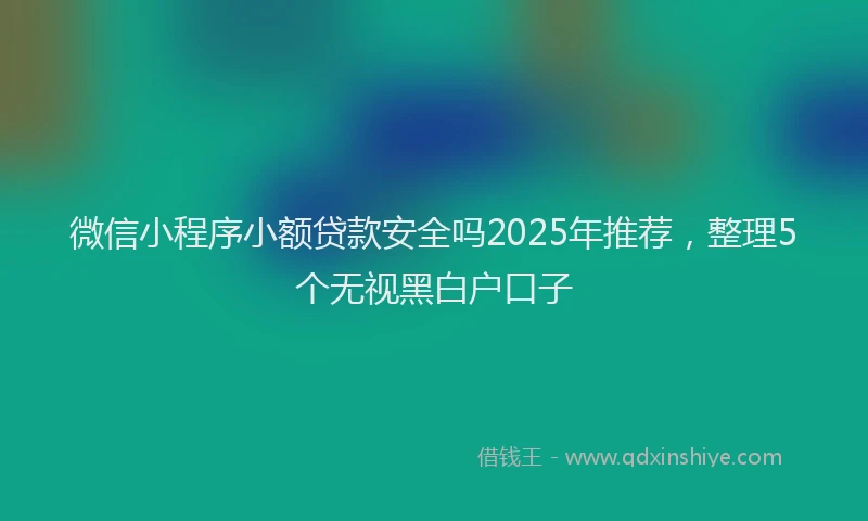 微信小程序小额贷款安全吗2025年推荐，整理5个无视黑白户口子