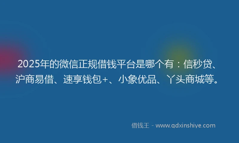 2025年的微信正规借钱平台是哪个有：信秒贷、沪商易借、速享钱包+、小象优品、丫头商城等。