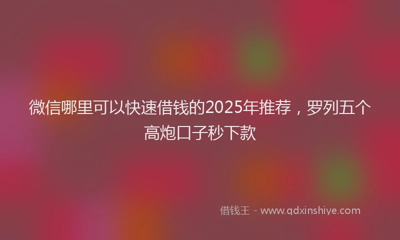 微信哪里可以快速借钱的2025年推荐，罗列五个高炮口子秒下款