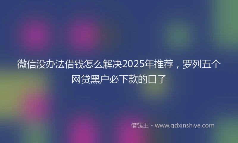 微信没办法借钱怎么解决2025年推荐，罗列五个网贷黑户必下款的口子