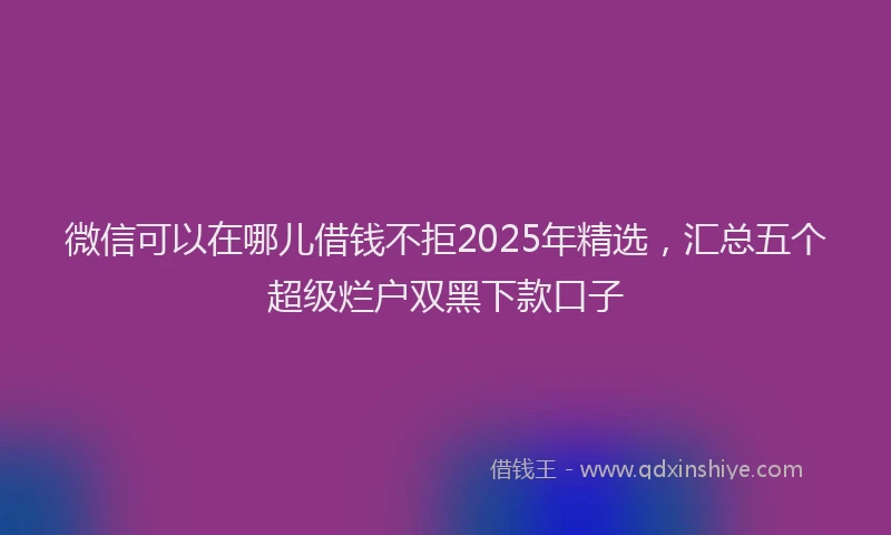 微信可以在哪儿借钱不拒2025年精选，汇总五个超级烂户双黑下款口子