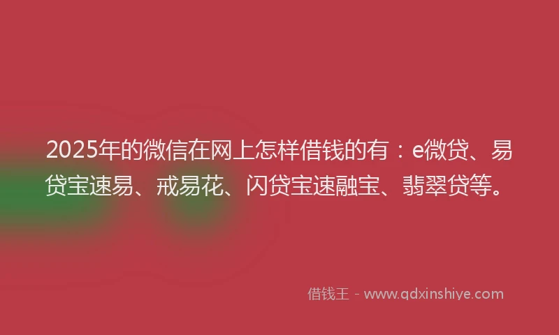2025年的微信在网上怎样借钱的有：e微贷、易贷宝速易、戒易花、闪贷宝速融宝、翡翠贷等。