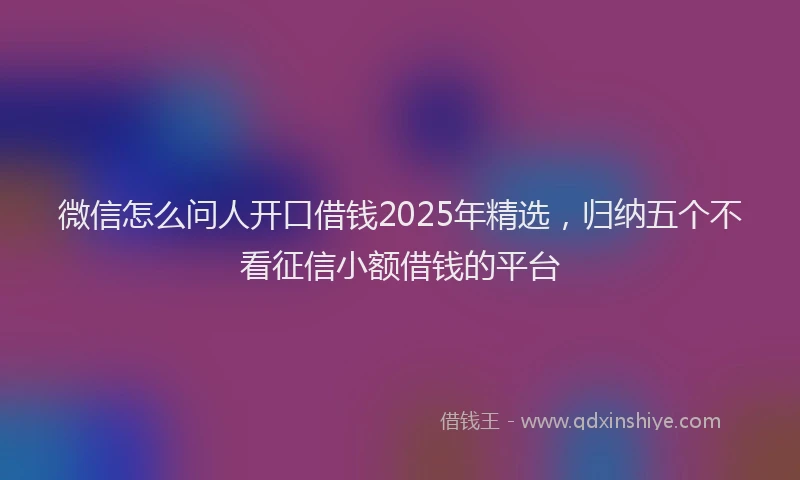 微信怎么问人开口借钱2025年精选，归纳五个不看征信小额借钱的平台