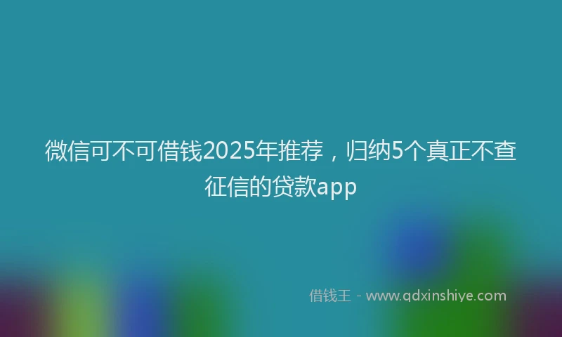 微信可不可借钱2025年推荐，归纳5个真正不查征信的贷款app