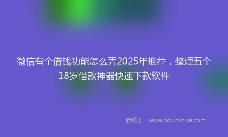 微信有个借钱功能怎么弄2025年推荐，整理五个18岁借款神器快速下款软件