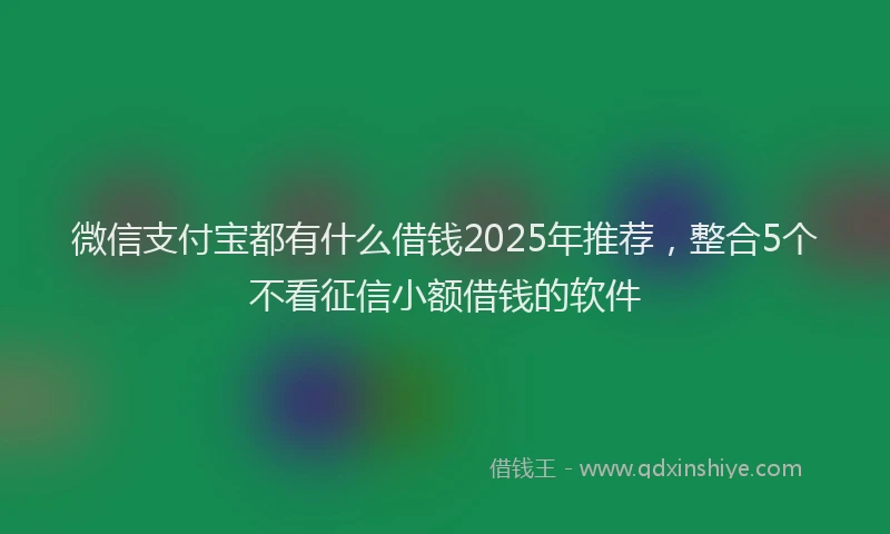 微信支付宝都有什么借钱2025年推荐，整合5个不看征信小额借钱的软件