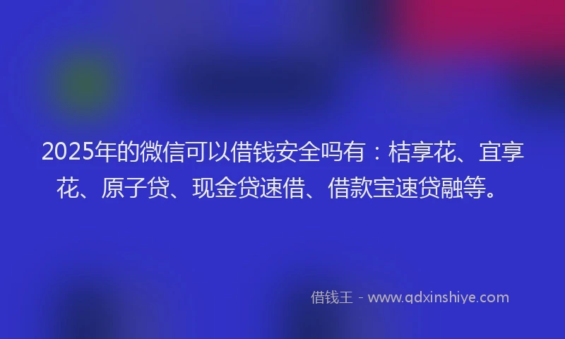 2025年的微信可以借钱安全吗有：桔享花、宜享花、原子贷、现金贷速借、借款宝速贷融等。