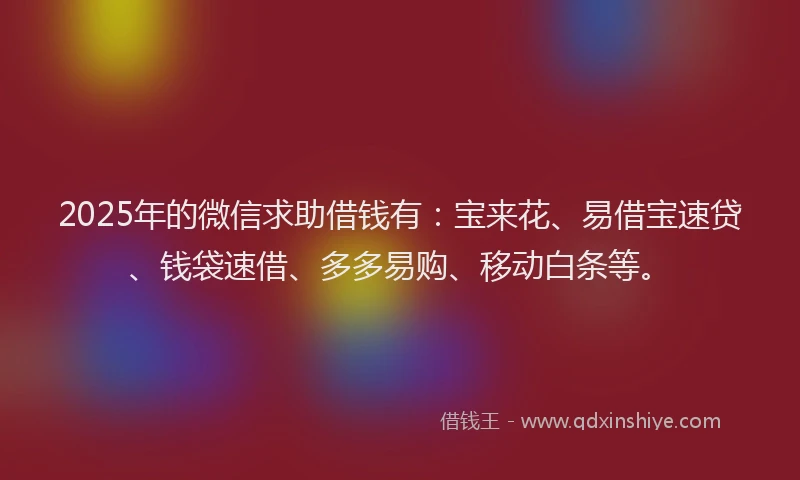 2025年的微信求助借钱有：宝来花、易借宝速贷、钱袋速借、多多易购、移动白条等。