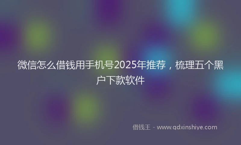 微信怎么借钱用手机号2025年推荐，梳理五个黑户下款软件
