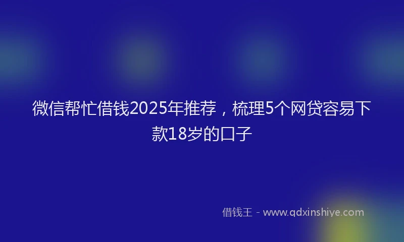 微信帮忙借钱2025年推荐，梳理5个网贷容易下款18岁的口子
