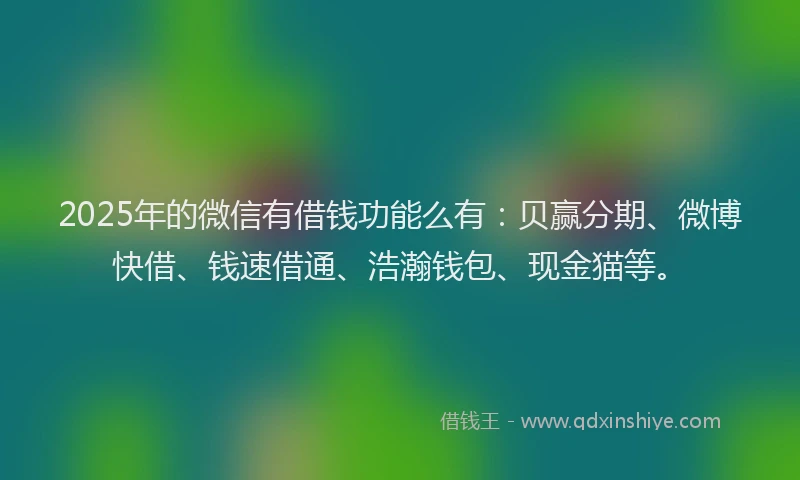 2025年的微信有借钱功能么有：贝赢分期、微博快借、钱速借通、浩瀚钱包、现金猫等。