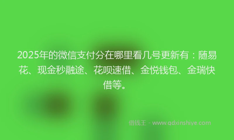 2025年的微信支付分在哪里看几号更新有：随易花、现金秒融途、花呗速借、金悦钱包、金瑞快借等。