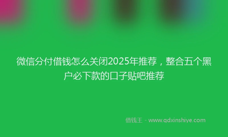 微信分付借钱怎么关闭2025年推荐，整合五个黑户必下款的口子贴吧推荐