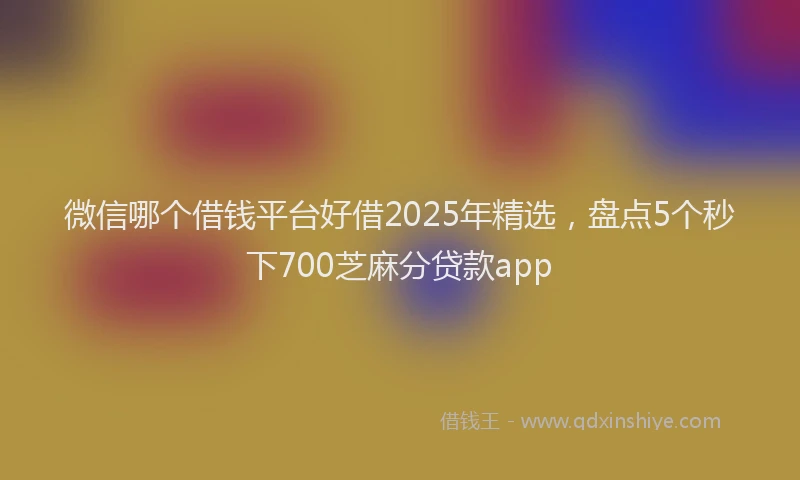 微信哪个借钱平台好借2025年精选，盘点5个秒下700芝麻分贷款app