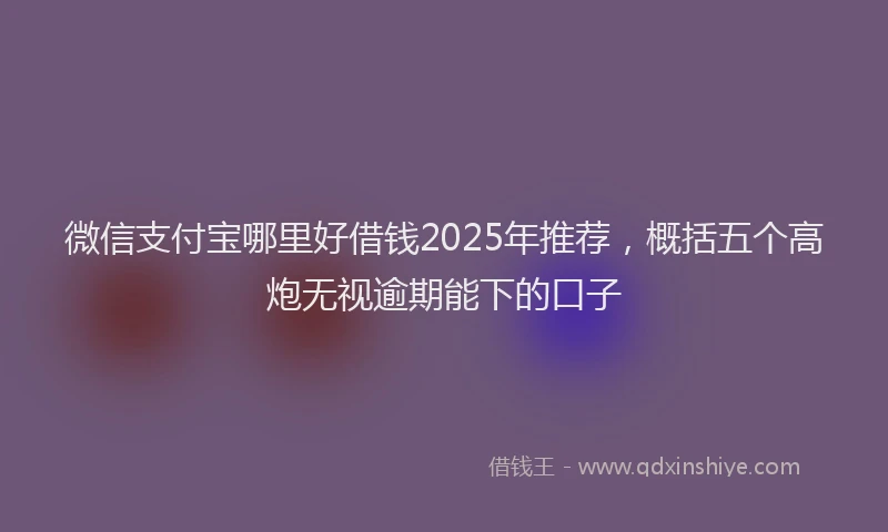 微信支付宝哪里好借钱2025年推荐，概括五个高炮无视逾期能下的口子
