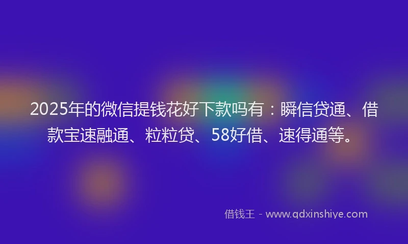 2025年的微信提钱花好下款吗有：瞬信贷通、借款宝速融通、粒粒贷、58好借、速得通等。