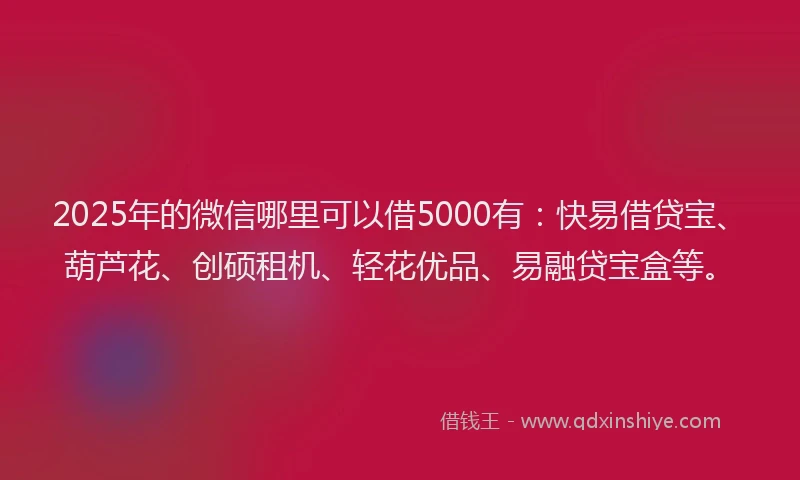 2025年的微信哪里可以借5000有：快易借贷宝、葫芦花、创硕租机、轻花优品、易融贷宝盒等。