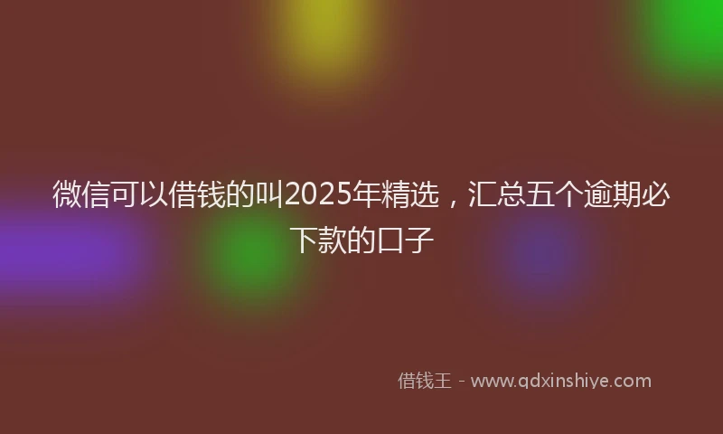 微信可以借钱的叫2025年精选，汇总五个逾期必下款的口子