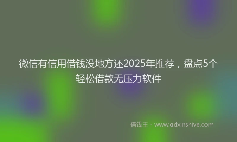 微信有信用借钱没地方还2025年推荐，盘点5个轻松借款无压力软件