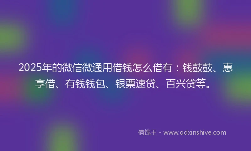 2025年的微信微通用借钱怎么借有：钱鼓鼓、惠享借、有钱钱包、银票速贷、百兴贷等。