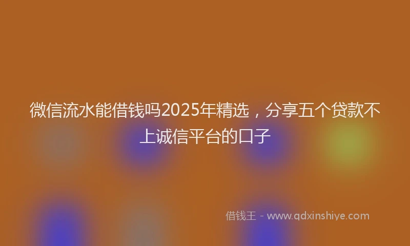微信流水能借钱吗2025年精选，分享五个贷款不上诚信平台的口子