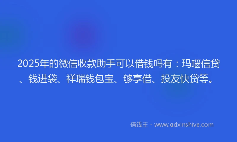 2025年的微信收款助手可以借钱吗有：玛瑙信贷、钱进袋、祥瑞钱包宝、够享借、投友快贷等。