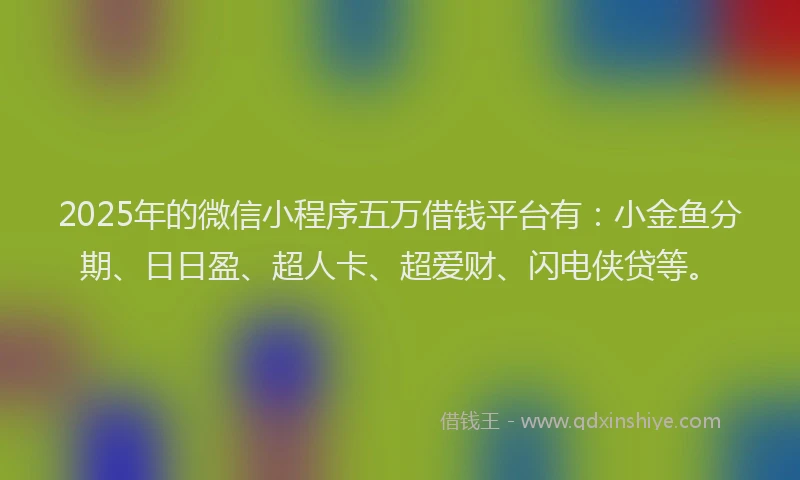 2025年的微信小程序五万借钱平台有：小金鱼分期、日日盈、超人卡、超爱财、闪电侠贷等。